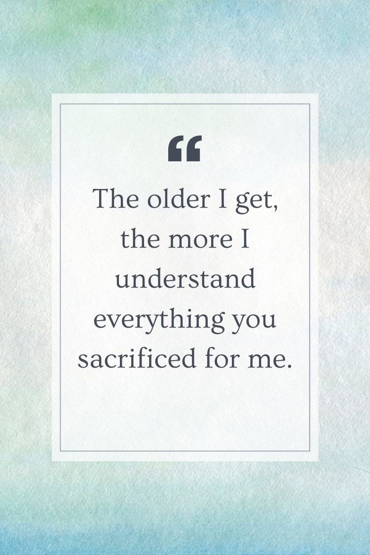 The older I get, the more I understand everything you sacrificed for me.