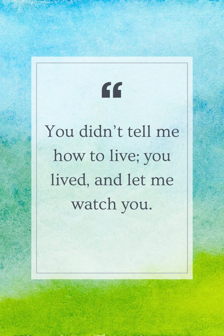 You didn’t tell me how to live; you lived, and let me watch you.