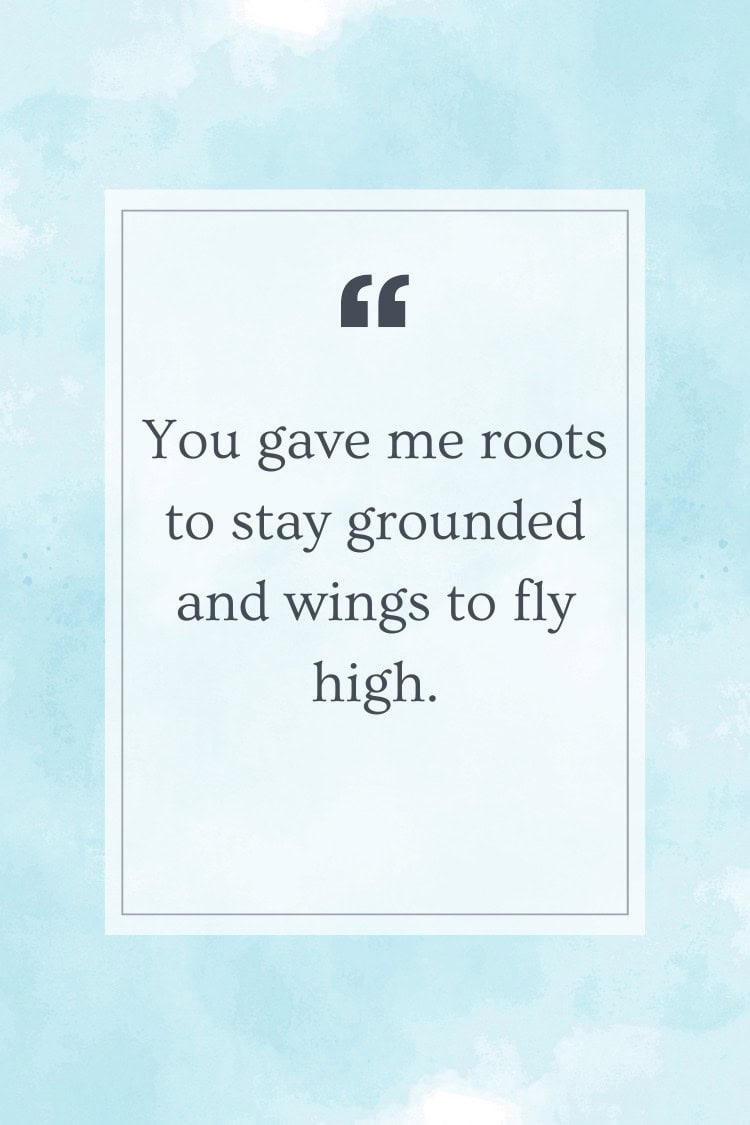 You gave me roots to stay grounded and wings to fly high.