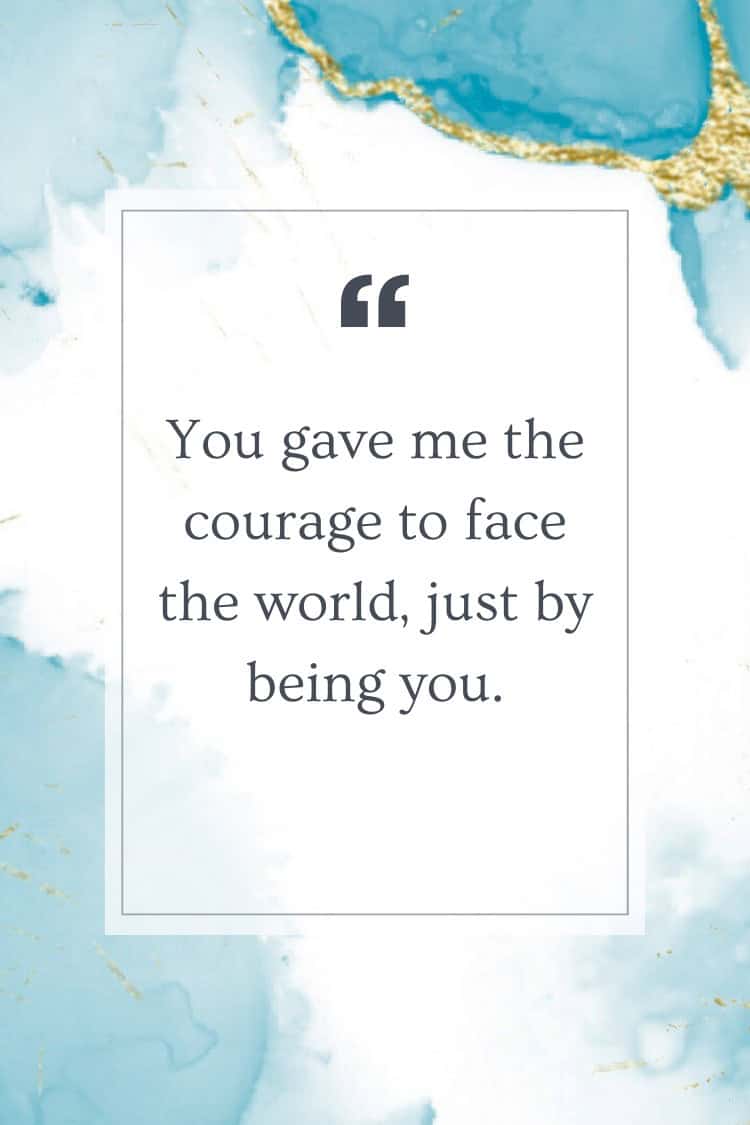 You gave me the courage to face the world, just by being you.