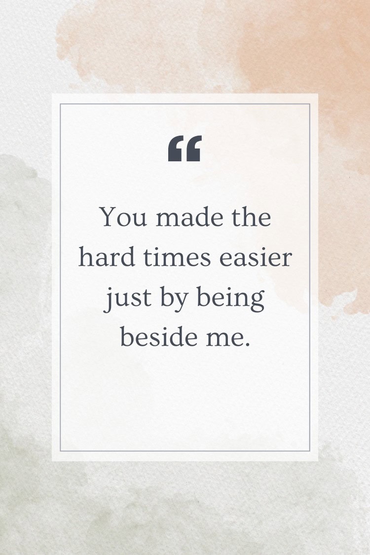 You made the hard times easier just by being beside me.