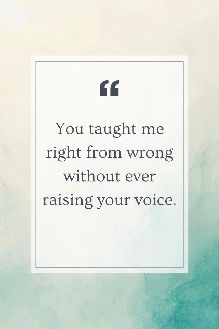 You taught me right from wrong without ever raising your voice.