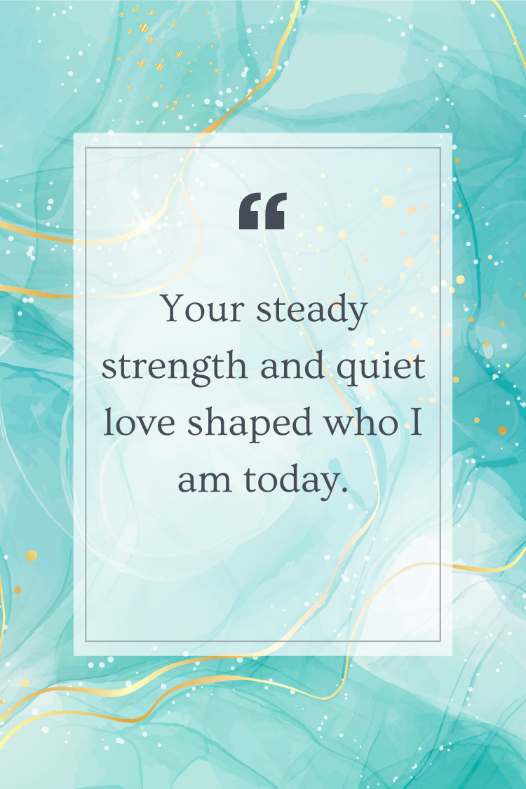 Your steady strength and quiet love shaped who I am today.