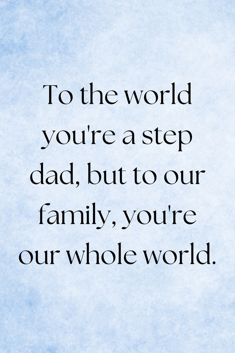 To the world you're a step dad, but to our family, you're our whole world.